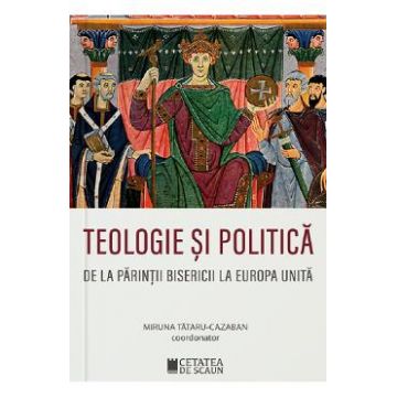 Teologie si politica de la parintii bisericii la Europa unita - Miruna Tataru-Cazaban