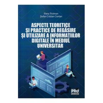 Aspecte teoretice si practice de regasire si utilizare a informatiei digitale in mediul universitar - Elena Tirziman, Stefan Cristian Ciortan