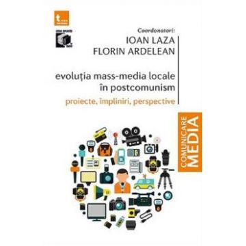 Evolutia mass-media locale in postcomunism. Proiecte, impliniri, perspective - Ioan Laza, Florin Ardelean