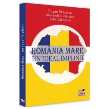 Romania Mare. Un ideal implinit - Eugen Stanescu, Alexandru Cristian, Iulia Stanescu