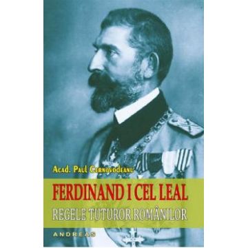 Ferdinand I cel Leal: Regele tuturor romanilor - Paul Cernovodeanu