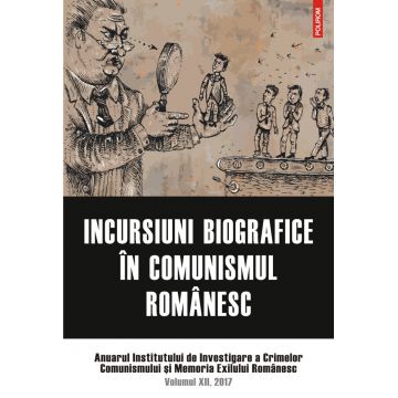 Incursiuni biografice în comunismul romanesc. Anuarul Institutului de Investigare a Crimelor Comunismului si Memoria Exilului Românesc. Volumul XII, 2017