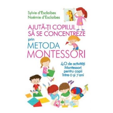 Ajuta-ti copilul sa se concentreze folosind metoda Montessori. 40 de activitati Montessori pentru copii intre 0 si 7 ani