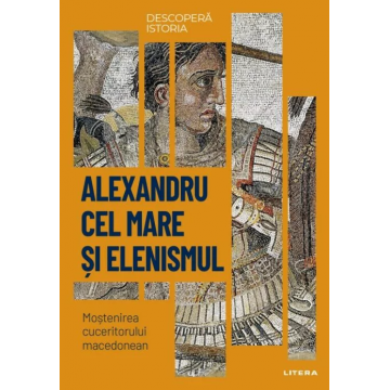 Descopera istoria. Alexandru cel Mare si elenismul