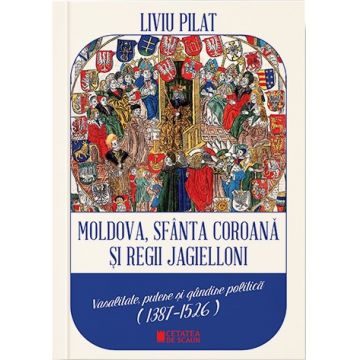Moldova, sfanta coroana si regii Jagielloni. Vasalitate, putere si gandire politica (1387-1526)
