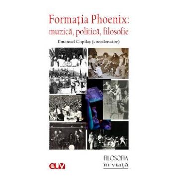 Formatia Phoenix. Muzica, politica, filosofie - Emanuel Copilas