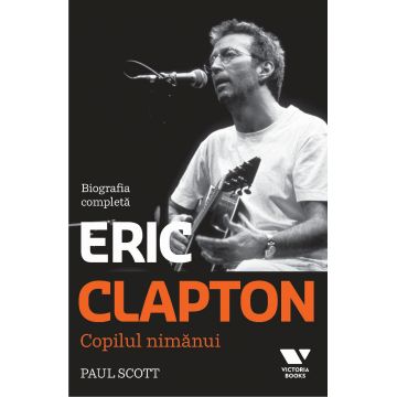Eric Clapton. Copilul nimanui. Biografia completa
