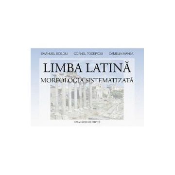 Limba latina. Morfologia sistematizata - Emanuel Boboiu, Cornel Todericiu, Camelia Manea