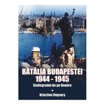 Batalia Budapestei. 1944-1945. Stalingradul de pe Dunare - Krisztian Ungvary