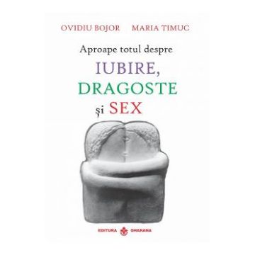 Aproape totul despre iubire, dragoste si sex - Ovidiu Bojor, Maria Timus