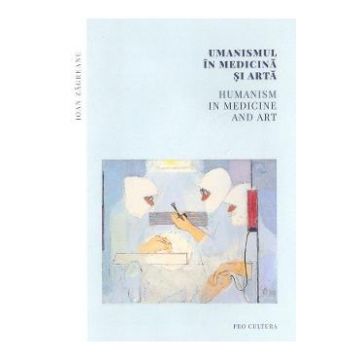 Umanismul in medicina si arta. Humanism in Medicine and Art - Ioan Zagreanu