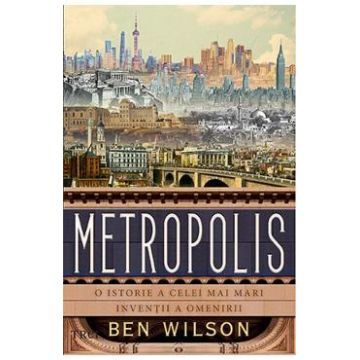Metropolis. O istorie a celei mai mari inventii a omenirii - Ben Wilson