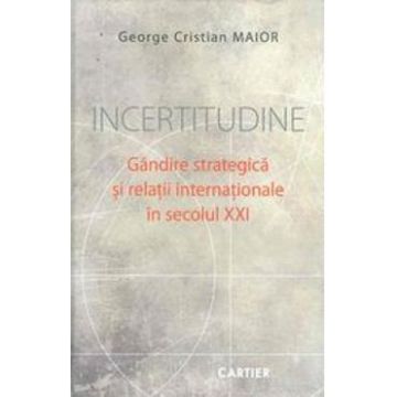 Incertitudine. Gandire srategica si relatii internationale in Sec.XXI - George Cristian Maior
