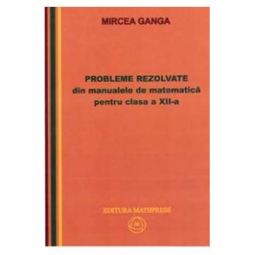 Matematica cls 12 Probleme rezolvate din manualele de Matematica - Mircea Ganga
