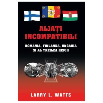 Aliati incompatibili - Romania, Finlanda, Ungaria si al Treilea Reich - Larry Watts
