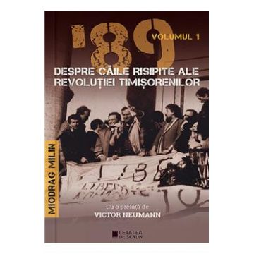'89 despre caile risipite ale revolutiei timisorenilor Vol.1 - Miodrag Milin