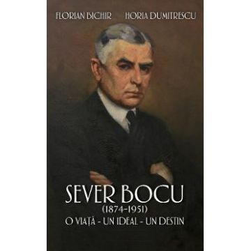 Sever Bocu (1874-1951). O viata, un ideal, un destin - Florian Bichir, Horia Dumitrescu