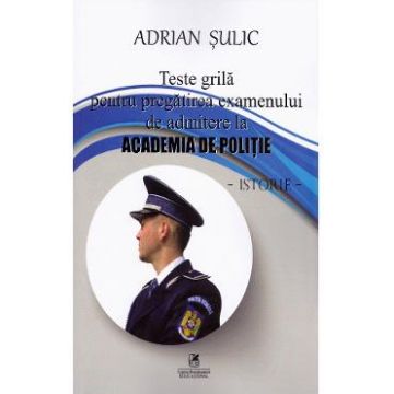 Teste grila pentru pregatirea examenului de admitere la Academia de Politie. Istorie - Adrian Sulic