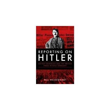 Reporting on Hitler : Rothay Reynolds and the British Press in Nazi Berlin by Will Wainewright