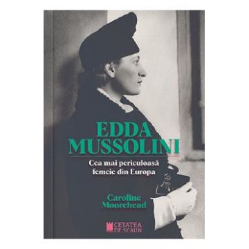 Edda Mussolini. Cea mai periculoasa femeie din Europa - Caroline Moorehead