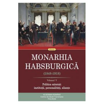 Monarhia habsburgica 1848-1918 Vol.5 Politica externa: institutii, personalitati, aliante