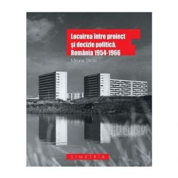 Locuirea intre proiect si decizie politica. Romania 1954-1966 - Miruna Stroe
