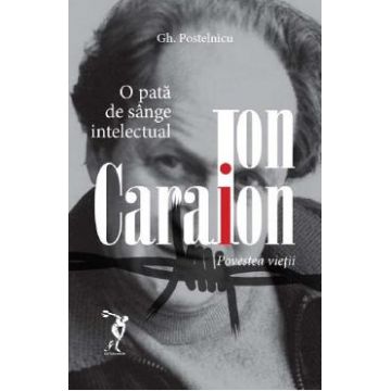 Ion Caraion. Povestea vietii - Gheorghe Postelnicu