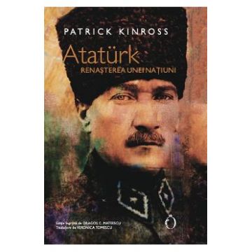 Ataturk. Renasterea unei natiuni - Patrick Kinross