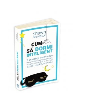 Cum sa dormi inteligent. 21 de strategii fundamentale pentru a dobandi un corp mai sanatos, o stare generala de bine si mai mult succes cu ajutorul somnului