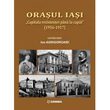 Orașul Iași. „Capitala rezistenței până la capăt” (1916-1917)