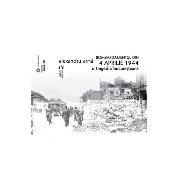 Bombardamentul din 4 aprilie 1944. O tragedie bucuresteana