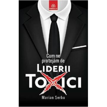 Cum ne protejam de liderii toxici - Marian Serbu