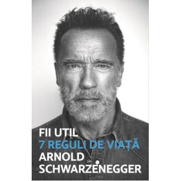 Fii util. 7 reguli de viata - Arnold Schwarzenegger