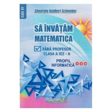 Sa invatam matematica fara profesor - Clasa 12 - Profil informatica - Gheorghe Adalbert Schneider