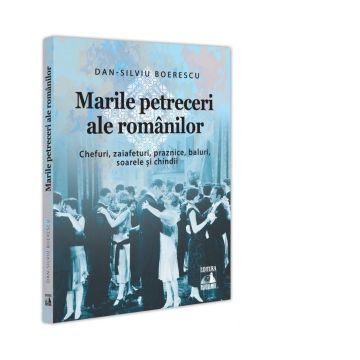 Marile petreceri ale romanilor. Chefuri, zaiafeturi, praznice, baluri, soarele si chindii