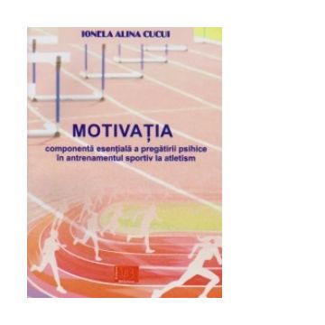 Motivatia. Componenta esentiala a pregatirii psihice in antrenamentul sportiv la atletism