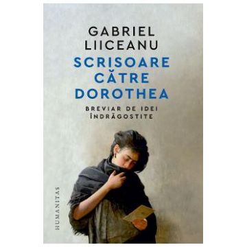 Scrisoare catre Dorothea. Breviar de idei indragostite - Gabriel Liiceanu