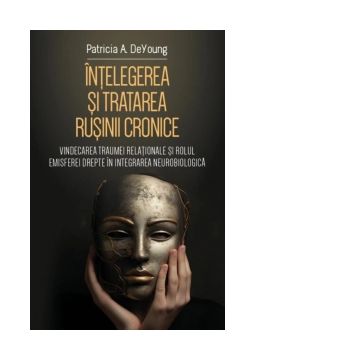 Intelegerea si tratarea rusinii cronice. Vindecarea traumei relationale si rolul emisferei drepte in integrarea neurobiologica