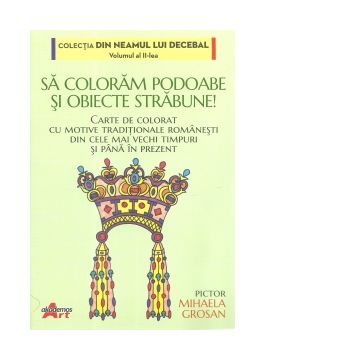 Sa coloram podoabe si obiecte strabune! Carte de colorat cu motive traditionale romanesti din cele mai vechi timpuri si pana in prezent. Volumul II