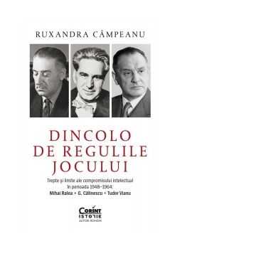 Dincolo de regulile jocului. Trepte si limite ale compromisului intelectual in perioada 1948&ndash;1964: Mihai Ralea, G. Calinescu si Tudor Vianu