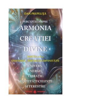 Perceptii despre armonia creatiei divine. Partea a II-a: Universul - Imparatia Divinitatii. Univers, energii, vibratii, entitati celeste si terestre
