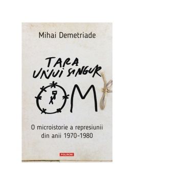 Tara unui singur om. O microistorie a represiunii din anii 1970-1980