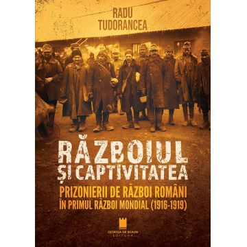 Războiul și captivitatea. Prizonierii de război români în Primul Război Mondial (1916-1919)