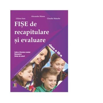 Fise de recapitulare si evaluare clasa a III-a. Limba si literatura romana, Matematica, Stiinte ale naturii