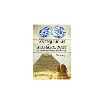 From Antiquarian to Archaeologist : The History and Philosophy of Archaeology