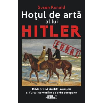 Hotul de arta al lui Hitler. Hildenburg Gurlitt, nazistii si furtul comorilor de arta europene
