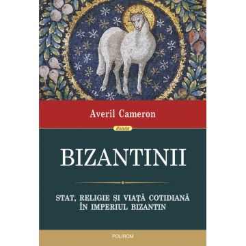 Bizantinii. Stat, religie și viață cotidiană în Imperiul Bizantin