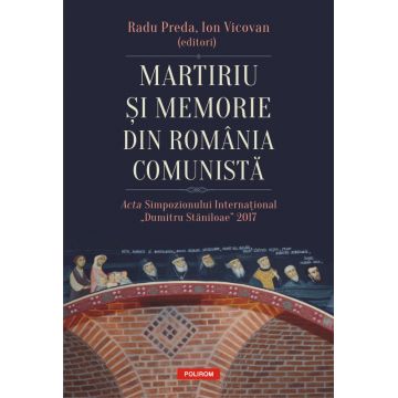 Martiriu și memorie din România comunistă. Acta Simpozionului Internațional „Dumitru Stăniloae” 2017