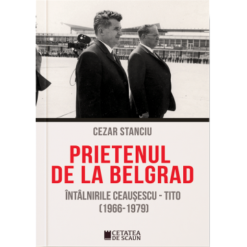 Prietenul de la Belgrad. Întâlnirile Ceaușescu - Tito (1966-1979)