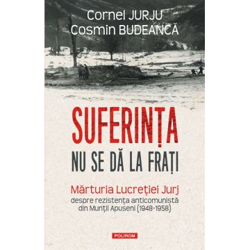 Suferința nu se dă la frați. Mărturia Lucreției Jurj despre rezistența anticomunistă din Munții Apuseni (1948-1958)